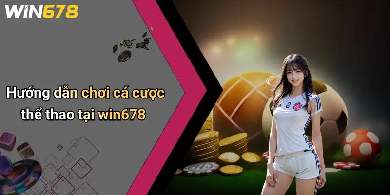 Hướng dẫn chơi cá cược thể thao tại win678
